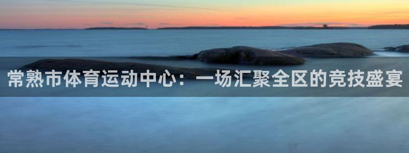 球新体育：常熟市体育运动中心：一场汇聚全区的竞技盛宴